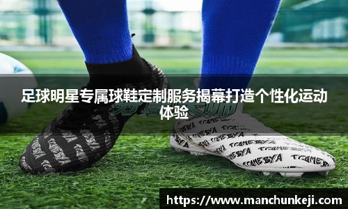 足球明星专属球鞋定制服务揭幕打造个性化运动体验