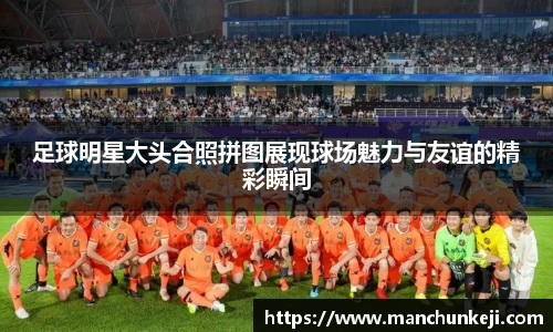 足球明星大头合照拼图展现球场魅力与友谊的精彩瞬间