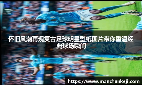 怀旧风潮再现复古足球明星壁纸图片带你重温经典球场瞬间